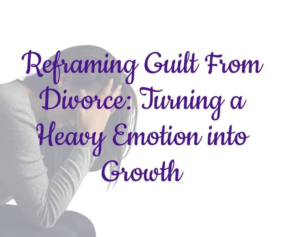 Reframing Guilt From Divorce: Turning a Heavy Emotion into Growth