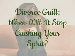 Divorce Guilt: When Will It Stop Crushing Your Spirit?