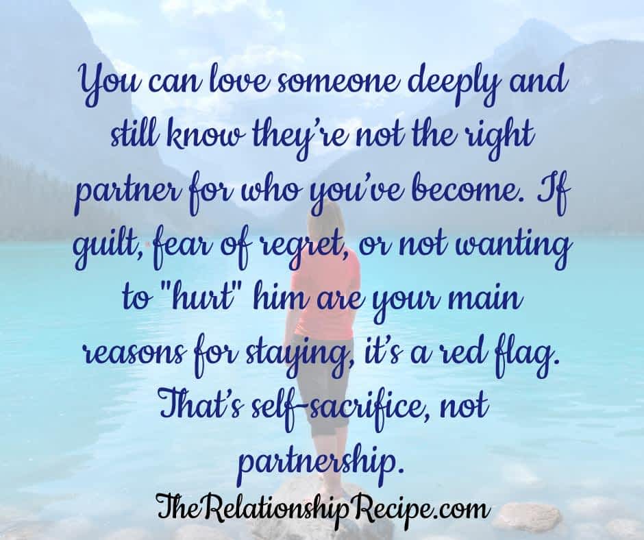 You can love someone deeply and still know they’re not the right partner for who you’ve become. If guilt, fear of regret, or not wanting to "hurt" him are your main reasons for staying, that’s a red flag. That’s self-sacrifice, not partnership.